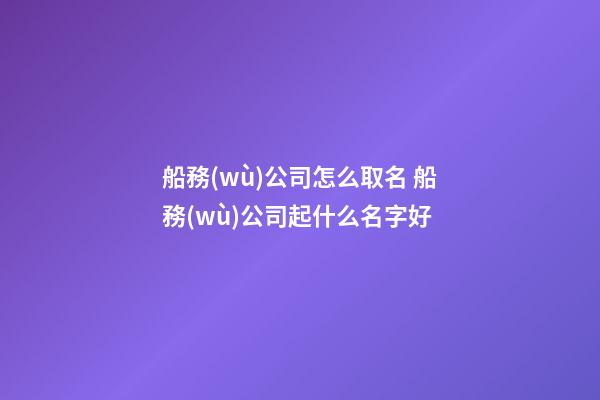 船務(wù)公司怎么取名 船務(wù)公司起什么名字好-第1張-公司起名-玄機(jī)派